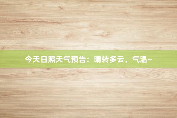 今天日照天气预告：晴转多云，气温~