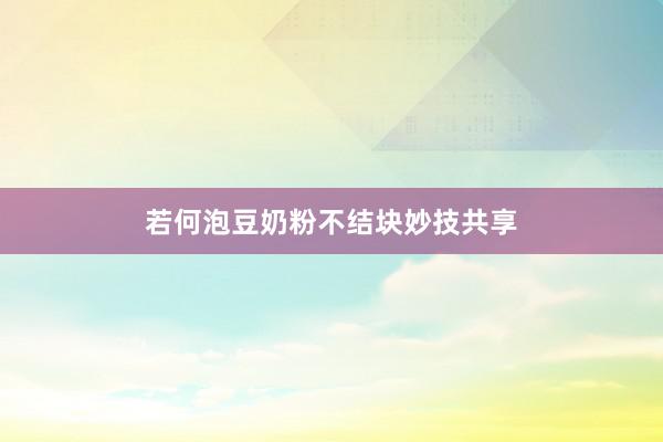 若何泡豆奶粉不结块妙技共享